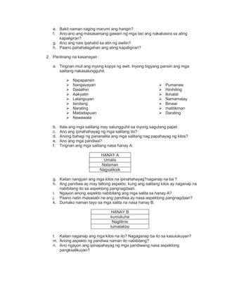 e. Bakit naman naging marumi ang hangin?
f. Ano-ano ang masasamang gawain ng mga tao ang nakakasira sa ating
kapaligiran?
g. Ano ang nais ipahatid sa atin ng awitin?
h. Paano pahahalagahan ang ating kapaligiran?
2. Panlinang na kasanayan :
a. Tingnan muli ang inyong kopya ng awit. Inyong bigyang pansin ang mga
salitang nakasalungguhit.
 Napapansin
 Nangayayari
 Dadalhin
 Aakyatin
 Lalanguyan
 Isinilang
 Narating
 Madadapuan
 Nawawala
 Pumanaw
 Hinihiling
 Ikinalat
 Namamatay
 Binawi
 matitikman
 Darating
b. Itala ang mga salitang may salungguhit sa inyong sagutang papel.
c. Ano ang ipinahahayag ng mga salitang ito?
d. Anong bahagi ng pananalita ang mga salitang nag papahayag ng kilos?
e. Ano ang mga pandiwa?
f. Tingnan ang mga salitang nasa hanay A.
HANAY A
Umalis
Nalaman
Nagsaliksik
g. Kailan nangyari ang mga kilos na ipinahahayag?naganap na ba ?
h. Ang pandiwa ay may tatlong aspekto, kung ang salitang kilos ay naganap na
nabibilang ito sa aspektong pangnagdaan.
i. Ngayon anong aspekto nabibilang ang mga salita sa hanay A?
j. Paano natin masasabi na ang pandiwa ay nasa aspektong pangnagdaan?
k. Dumako naman tayo sa mga salita na nasa hanay B.
HANAY B
kumukuha
Naglilinis
tumatakbo
l. Kailan naganap ang mga kilos na ito? Nagaganap ba ito sa kasulukuyan?
m. Anong aspekto ng pandiwa naman ito nabibilang?
n. Ano ngayon ang ipinapahayag ng mga pandiwang nasa aspektong
pangksalikuyan?
 
