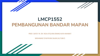 LMCP1552
PEMBANGUNAN BANDAR MAPAN
PROF. DATO' IR. DR. RIZA ATIQ BIN ORANG KAYA RAHMAT
MOHAMAD SYAFIR BIN SALIM (A171867)
 