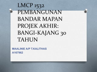 LMCP 1532
PEMBANGUNAN
BANDAR MAPAN
PROJEK AKHIR:
BANGI-KAJANG 30
TAHUN
MAALINIE A/P T.KALITHAS
A167962
 