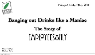 Friday, October 21st, 2011




                  Banging out Drinks like a Maniac
                            The Story of



    Presented by:
    Dushan Zaric
Friday, October 21, 2011
 