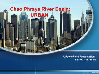 Chao Phraya River Basin:
URBAN
A PowerPoint Presentation
For M. 5 Students
 