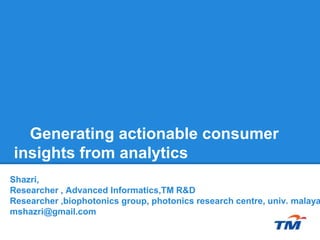 Generating actionable consumer
insights from analytics
Shazri,
Researcher , Advanced Informatics,TM R&D
Researcher ,biophotonics group, photonics research centre, univ. malaya
mshazri@gmail.com
 