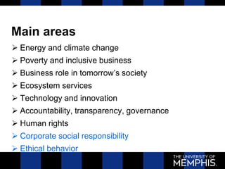 Main areas
 Energy and climate change
 Poverty and inclusive business
 Business role in tomorrow’s society
 Ecosystem services
 Technology and innovation
 Accountability, transparency, governance
 Human rights
 Corporate social responsibility
 Ethical behavior
 