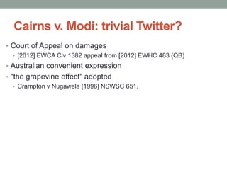 Cairns v. Modi: trivial Twitter?
• Court of Appeal on damages
  • [2012] EWCA Civ 1382 appeal from [2012] EWHC 483 (QB)
• Australian convenient expression
• "the grapevine effect" adopted
   • Crampton v Nugawela [1996] NSWSC 651.
 