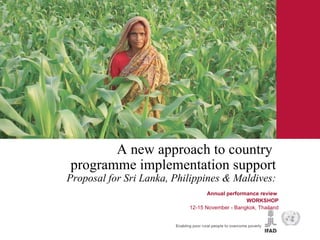 ﻿ A new approach to country  programme implementation support Proposal for Sri Lanka, Philippines & Maldives: ﻿﻿﻿  Annual performance review  WORKSHOP 12-15 November - Bangkok, Thailand 