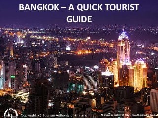 BANGKOK – A QUICK TOURIST
         GUIDE




                All images courtesy of Tourism Authority Thailand
 