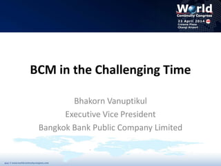 BCM in the Challenging Time
Bhakorn Vanuptikul
Executive Vice President
Bangkok Bank Public Company Limited
 