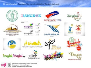 b2 brand bangkok Examples of the current multiplicity of Bangkok city brands




           International Communication Design Programme
           Chulalongkorn University Bangkok
           b2 Open Studio workshop Paul Vickers
 