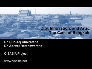 City, Innovation, and Arts:
                          The Case of Bangkok

Dr. Pun-Arj Chairatana
Dr. Apiwat Ratanawaraha

CISASIA Project

www.cisasia.net
 