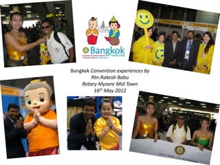 Bangkok Convention experiences by
        Rtn.Rakesh Babu
    Rotary Mysore Mid Town
         16th May 2012
 