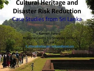 Cultural Heritage and
Disaster Risk Reduction
Case Studies from Sri Lanka
Kamani Perera
Regional Centre for Strategic Studies
Sri Lanka
K_vithana@yahoo.com; kvithana@gmail.com

 
