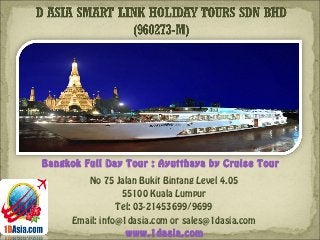 No 75 Jalan Bukit Bintang Level 4.05
55100 Kuala Lumpur
Tel: 03-21453699/9699
Email: info@1dasia.com or sales@1dasia.com
Bangkok Full Day Tour : Ayutthaya by Cruise Tour
www.1dasia.com
 