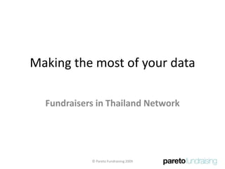 Making the most of your data Fundraisers in Thailand Network © Pareto Fundraising 2009 