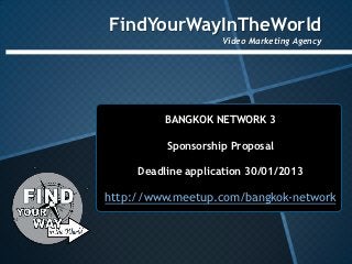 FindYourWayInTheWorld
                    Video Marketing Agency




          BANGKOK NETWORK 3

          Sponsorship Proposal

     Deadline application 30/01/2013

http://www.meetup.com/bangkok-network
 