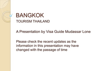 BANGKOK
TOURISM THAILAND


A Presentation by Visa Guide Mudassar Lone

Please check the recent updates as the
information in this presentation may have
changed with the passage of time
 
