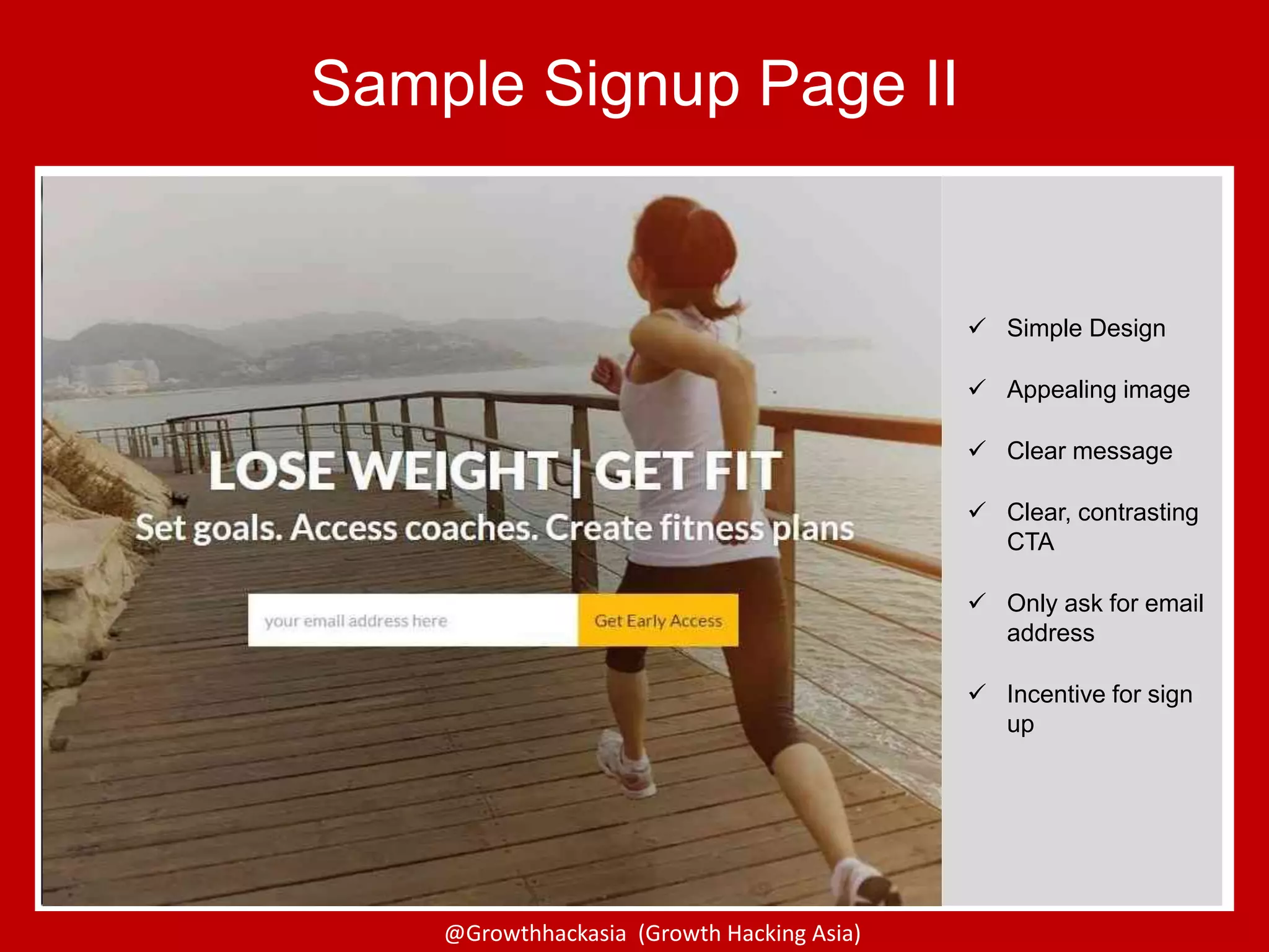 @Growthhackasia (Growth Hacking Asia)
 Simple Design
 Appealing image
 Clear message
 Clear, contrasting
CTA
 Only ask for email
address
 Incentive for sign
up
Sample Signup Page II
 