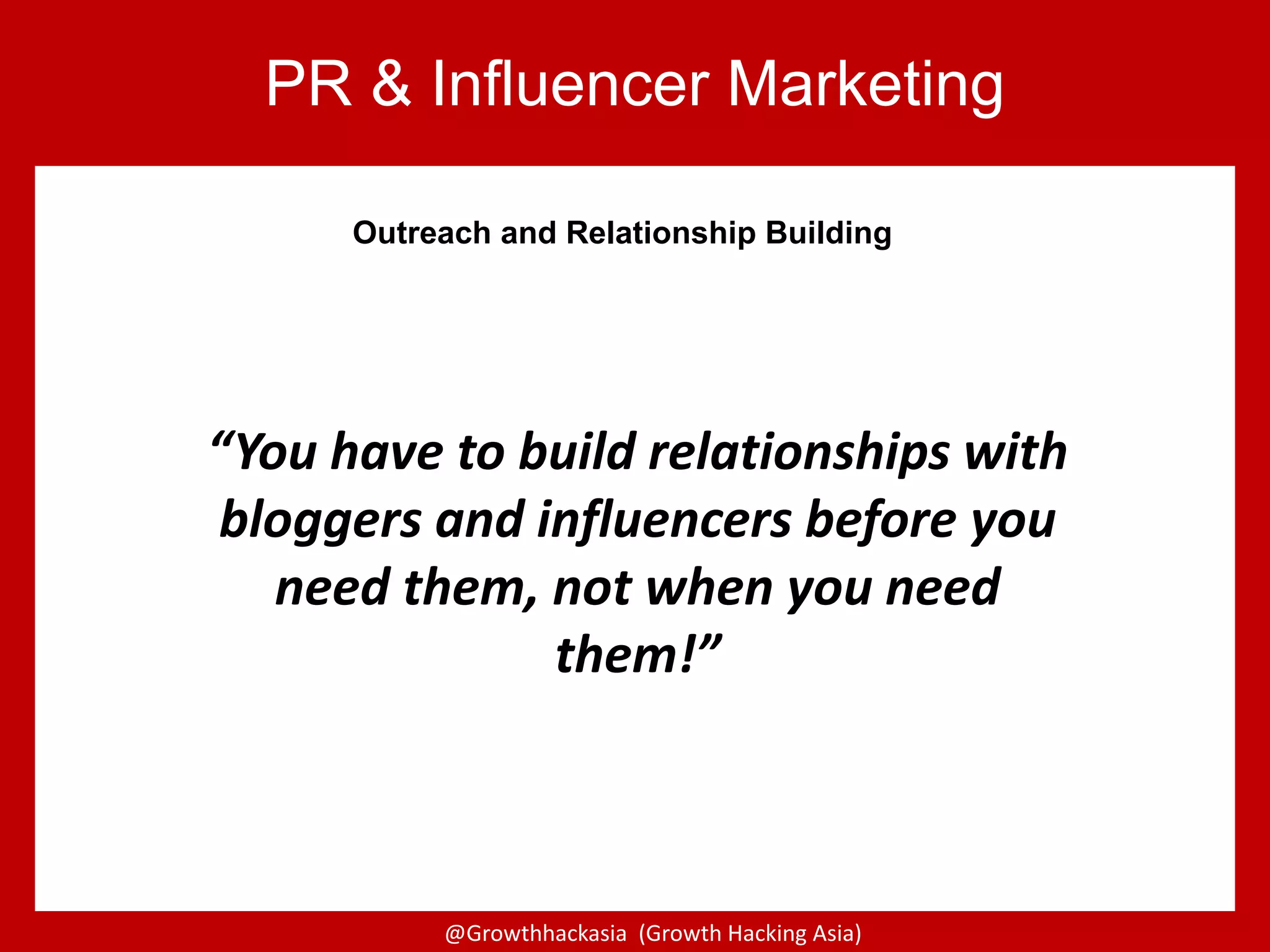 @Growthhackasia (Growth Hacking Asia)
PR & Influencer Marketing
“You have to build relationships with
bloggers and influencers before you
need them, not when you need
them!”
Outreach and Relationship Building
 