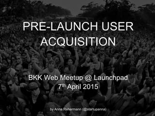 @Growthhackasia (Growth Hacking Asia)
PRE-LAUNCH USER
ACQUISITION
BKK Web Meetup @ Launchpad
7th April 2015
by Anna Rehermann (@startupanna)
 