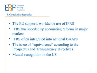 The EU supports worldwide use of IFRS IFRS has speeded up accounting reforms in major markets  IFRS often integrated into national GAAPs The issue of ”equivalence” according to the Prospectus and Transparency Directives Mutual recognition in the US 4. Conclusive Remarks 