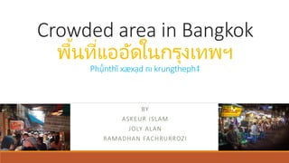 Crowded area in Bangkok
พื้นที่แออัดในกรุงเทพฯ
Phụ̄̂nthī̀ xæxạd nı krungtheph‡
BY
ASKEUR ISLAM
JOLY ALAN
RAMADHAN FACHRURROZI
 