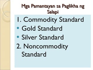 Mga Pamantayan sa Paglikha ng Salapi 1. Commodity Standard Gold Standard Silver Standard 2. Noncommodity Standard 