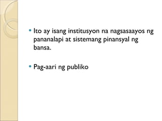 Ito ay isang institusyon na nagsasaayos ng pananalapi at sistemang pinansyal ng bansa. Pag-aari ng publiko 