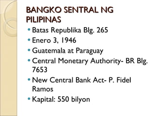 BANGKO SENTRAL NG PILIPINAS Batas Republika Blg. 265 Enero 3, 1946 Guatemala at Paraguay Central Monetary Authority- BR Blg. 7653 New Central Bank Act- P. Fidel Ramos Kapital: 550 bilyon 
