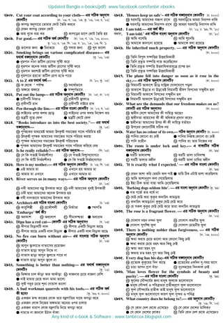 2908. Cut your coat according to your cloth Gi mwVK Abyev`
†KvbwU? [iv. Õ09; h. Õ09, Õ04; Kz. Õ06, Õ03; P. Õ02]
K Kvco Abymv‡i †Zvgvi †KvU ˆZwi Ki‡e
L †hgb Kvco †Zgb †KvU
G Avq ey‡S e¨q Ki N Kvc‡oi gv‡c †KvU ˆZwi nq
2909. For good. Gi mwVK A_© †KvbwU? [iv. Õ09; h. Õ09, Õ06, 2000;
Kz. Õ01; P. Õ04; wm. Õ09; e. Õ10, Õ05, Õ03; w`. Õ1
K fv‡jvi Rb¨ G wPiZ‡i M mevi Rb¨ N Lye fv‡jv
2910. Smoking brings on various complicated diseases Gi
h_v_© e½vbyev` †KvbwU? [Kz. Õ06, Õ03]
G agcvb bvbv RwUj †iv‡Mi m„wó K‡i
L agcvb A‡bK mgq RwUj †iv‡Mi m„wó K‡i
M agcvb Aek¨B RwUj †iv‡Mi m„wó K‡i
N agcv‡b nq‡Zv RwUj †ivM n‡Z cv‡i
2911. A to Z Gi h_v_© A_© [h. Õ10; Kz. Õ05]
K K †_‡K u ch©š L h_v_©fv‡e
M A¶‡i A¶‡i G m¤•Y©fv‡e
2912. Put out the lamp Gi mwVK Abyev` †KvbwU? [Xv. Õ05; iv. Õ07]
G cÖ`xcwU wbfvI L cÖ`xcwU R¡vjvI
M cÖ`xcwU ivL N cÖ`xcwU evB‡i ivL
2913. Pen through the line. Gi mwVK evsjv †KvbwU? [iv. Õ07; h. Õ05]
K jvB‡bi Ici Kjg †Qvo L jvB‡bi Ici Kjg wb‡¶c Ki
M QÎwU gy‡Q †dj G QÎwU †K‡U †dj
2914. Books introduce us into the best society. Gi h_v_©
e½vbyev` [Kz. Õ05]
K cy¯‡Ki gva¨‡gB Avgiv DrK…ó mgv‡Ri mv‡_ cwiwPZ nB
L DrK…ó cy¯K Avgv‡`i mgv‡Ri mv‡_ cwiPq Kivq
M cy¯K Avgv‡`i mgv‡Ri DrK…ó cwiPvqK
G cy¯K Avgv‡`i DrK…ó mgv‡Ri mv‡_ cwiPq Kwi‡q †`q
2915. Is he really reliable? Gi mwVK Abyev` [wm. Õ05]
K †m wK mZ¨B wbf©ikxj? L †m mZ¨B wek¦vm‡hvM¨?
M †m wK LuvwU wbf©ikxj? G †m wK mZ¨B wbf©i‡hvM¨?
2916. Here is my mother. Gi mwVK Abyev` †KvbwU? [P. Õ09; wm. Õ03]
G GB Avgvi gv L GLv‡b nq Avgvi gv
M Avgvi gv GLv‡b N GLv‡b Avgvi gv
2917. River serves us in many ways. Gi mwVK Abyev` †KvbwU?
[Xv. Õ03]
K b`x Avgv‡`i eû DcKvi K‡i L b`x Avgv‡`i LyeB DcKvix
M b`x Øviv Avgv‡`i A‡bK DcKvi nq
G b`x bvbvfv‡e Avgv‡`i DcKvi K‡i
2918. Architect-Gi mwVK evsjv †KvbwU? [P. Õ03]
K Kvi“wkíx L cÖ‡KŠkjx M wbg©vZv G ¯’cwZ
2919. 'Embargo' A_© Kx?
K AeKvk L Ae‡jvc M mxgve×Zv G Ae‡iva
2920. Dipa has a red cat †KvbwU Gi mwVK Abyev`? [h. Õ03]
K `xcvi weovjwU jvj L `xcvi GKwU weovj Av‡Q
M `xcvi Av‡Q GKwU jvj weovj G `xcvi GKwU jvj weovj Av‡Q
2921. No fire can burn without air Gi evsjvq mwVK Abyev`
†KvbwU? [Xv. Õ03]
K Av¸b R¡vjv‡Z evZv‡mi cÖ‡qvRb
L evZvm Qvov Av¸b wb‡f bv
M evZvm Qvov Av¸b R¡j‡Z cv‡i bv
G evZvm Qvov Av¸b R¡‡j bv
2922. Something is better than nothing Gi h_v_© e½vbyev`
†KvbwU? [Kz. Õ01]
K wf¶vi Pvj Kuvov Avi AvKuvov L LvRbvi †P‡q evRbv †ewk
G bvB gvgvi †P‡q Kvbv gvgv fv‡jv
N `yó Mi“i †P‡q kb¨ †Mvqvj fv‡jv
2923. A bad workman quarrels with his tools. Gi mwVK A_©
Kx n‡e? [Kz. Õ96; P. 2000]
K GKRb g›` Kv‡Ri †jvK Zvi hšcvwZi mv‡_ SMov K‡i
L GKRb †jvK wb‡Ri A¶gZv A‡b¨i Ici Pvjvq
M GKRb Lvivc †jvK hšcvwZ wb‡q SMov K‡i
G bvP‡Z bv Rvb‡j DVvb euvKv
2924. 'Houses keep us safe'−−−− Gi mwVK e½vbyev` †KvbwU? [P. 2000]
K Nievwo Avgv‡`i mRvM iv‡L L Nievwo‡Z Avgiv wbivc` _vwK
G Nievwo Avgv‡`i wbivc` iv‡L N Avgiv Nievwo wbivc` ivwL
2925. I am told. Gi A_© Kx? [Xv. Õ01; P. Õ99; wm. Õ10]
A_ev, 'I am told.' Gi mwVK evsjv Abyev` †KvbwU? [iv. Õ10]
K Avwg e‡jwQ L Avwg ï‡bwQ
M Avgv‡K Rvbv‡bv n‡q‡Q G Avgv‡K ejv n‡q‡Q
2926. He inherited much property.  Gi mwVK Abyev` †KvbwU?
[iv. 2000]
K wZwb wecyj m¤•wËi DËivwaKvix
L wZwb cÖf‚Z m¤•wË jvf K‡iwQ‡jb
G wZwb cÖf‚Z m¤•wË DËivwaKvim‡Î cÖvß nb
N wZwb cÖf‚Z m¤•wËi DËivwaKvix
2927. The plane fell into danger as soon as it rose in the
sky. Gi mwVK Abyev` †KvbwU? [iv. 2000]
K wegvbwU AvKv‡k D‡o hvwšK †Mvj‡hv‡M coj
L AvKv‡k Do‡Z bv Do‡ZB wegvbwU fxlY wec‡`i m¤§yLxb nj
M wegvbwU AvKv‡k wec‡`i m¤§yLxb nj
G wegvbwU AvKv‡k Do‡ZB wec‡`i m¤§yLxb nj
2928. What are the demands that our freedom makes on us?
†KvbwU Gi mwVK Abyev`? [iv. 2000]
K ¯^vaxb †`‡k Avgv‡`i Kx `vwqZ¡ Av‡Q?
L ¯^vaxbZv Avgv‡`i Kx Kx AwaKvi cÖ`vb K‡i?
G ¯^vaxbZv Avgv‡`i Dci Kx Kx `vwqZ¡ eZ©vq?
N Dc‡ii †Kv‡bvwUB mwVK bq
2929. Water has no colour of its own. mwVK Abyev` †KvbwU? [iv. 2000]
K cvwbi †Kv‡bv is †bB G cvwbi wbR¯^ †Kv‡bv is †bB
M cvwb isnxb N cvwbi is Zvi wb‡Ri bq
2930. The room is under lock and key. G evK¨wUi mwVK
e½vbyev` †KvbwU? [iv. Õ99]
G NiwU Zvjve× L NiwU Zvjv Pvwee×
M NiwU Zvjvi Aaxb N NiwU Zvjv Pvwei Aaxb
2931. 'It is exactly what I expected.'  Gi mwVK evsjv †KvbwU?
[iv. Õ99]
K †hgb Avkv Kwi †Zgwb dj cvB G Avwg wVK GUvB Avkv K‡iwQjvg
M Avwg Avkvbyiƒc dj †c‡qwQjvg
N Bnv wVK Zvnv hvnv Avwg †P‡qwQjvg
2932. 'Barking dogs seldom bite'.  Gi evsjv Abyev` †KvbwU? [Kz. Õ99]
G hZ M‡R© ZZ e‡l© bv
L †ND †ND Kiv KzKzi K`vwPr Kvgovq
M K`vwPr Kvgov‡bv KzKzi †ND †ND K‡i
N †h mKj KzKzi †ND †ND K‡i Zviv K`vwPr Kvgovq
2933. The rose is a fragrant flower.  Gi mwVK Abyev` †KvbwU?
[iv. Õ02]
K †Mvjvc bqb b›`b dzj L †Mvjvc Kgbxq dzj
G †Mvjvc myMwÜ dzj N †Mvjvc †gvnbxq dzj
2934. There is nothing nobler than forgiveness.  Gi mwVK
Abyev` †KvbwU? [Xv. Õ09; 2000]
K ¶gv Kivi †P‡q fv‡jv Avi †Kv‡bv wKQy †bB
G ¶gv Kivi †P‡q gnr Avi wKQy †bB
M ¶gv Kiv gnr ¸Y
N ¶gvi gZ gnr ¸Y Avi wKQy †bB
2935. Every dog has his day-Gi mwVK e½vbyev` †KvbwU?
K cÖ‡Z¨K KzKz‡ii w`b Av‡Q G cÖ‡Z¨‡Ki GKw`b my-mgq Av‡m
M PvPv Avcb cÖvY euvPv N `ytmg‡qi w`bKvj †bB
2936. 'Man loves flower for the symbols of beauty and
purity'.  Gi mwVK evsjv †KvbwU? [Kz. Õ99]
K dz‡ji †mŠ›`‡h©i Rb¨ gvbyl dzj‡K fv‡jvev‡m
G gvbyl †mŠ›`h© I cweÎZvi cÖZxKiƒ‡c dzj fv‡jvev‡m
M dzj †mŠ›`‡h©i cÖZxK ZvB gvbyl dzj fv‡jvev‡m
N gvbyl dzj fv‡jvev‡m KviY dzj my›`i I cweÎ
2937. What country does he belong to?. Gi Abyev` †KvbwU?
[Kz. Õ09; wm. Õ02]
K †m †Kvb †`k †_‡K G‡m‡Q? L †m †Kvb †`‡ki gvwjK?
G †m †Kvb †`‡ki †jvK? N wZwb †Kvb †`k †_‡K G‡m‡Qb?
Updated Bangla e-books(pdf): www.facebook.com/tanbir.ebooks
Any kind of e-book  Software : www.tanbircox.blogspot.com
 