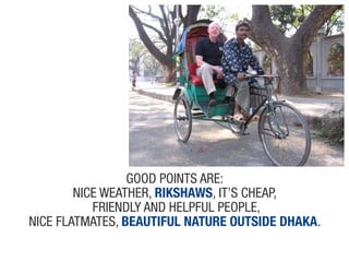 Good poiNts aRe:
        Nice weatheR, rikshaws, it’s cheap,
           fRieNdly aNd helpful people,
Nice flatmates, beauTiful naTure ouTside dhaka.
 