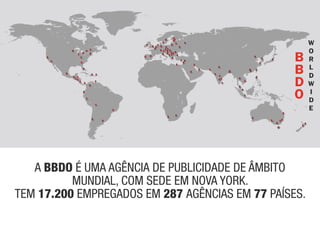 a BBDo é uma aGêNcia de puBlicidade de âmBito
          muNdial, com sede em Nova yoRk.
tem 17.200 empReGados em 287 aGêNcias em 77 países.
 