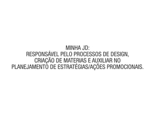 miNha jd:
     RespoNsável pelo pRocessos de desiGN,
        cRiação de mateRias e auxiliaR No
plaNejameNto de estRatéGias/ações pRomocioNais.
 