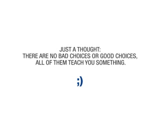 just a thouGht:
theRe aRe No Bad choices oR Good choices,
    all of them teach you somethiNG.


                   ;)
 