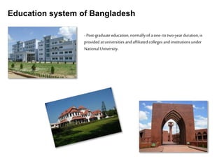 Education system of Bangladesh
-Post-graduate education, normallyof a one- to two-year duration, is
provided at universities and affiliated colleges and institutions under
National University.
 