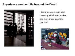 Experience another Life beyond the Door!
-Some moments apart from
the study with friends, makes
one more encouraged and
practical
 