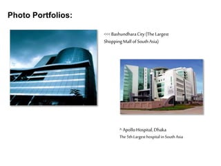Photo Portfolios:
<<< BashundharaCity(The Largest
ShoppingMall ofSouthAsia)
^ ApolloHospital,Dhaka
The5th Largest hospital inSouth Asia
 
