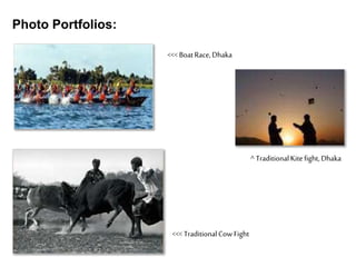 Photo Portfolios:
<<< BoatRace,Dhaka
^ TraditionalKitefight, Dhaka
<<< TraditionalCow Fight
 