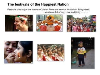 The festivals of the Happiest Nation
Festivals play major role in every Culture! There are several festivals in Bangladesh;
- which are full of Joy, Love and Unity……….
 