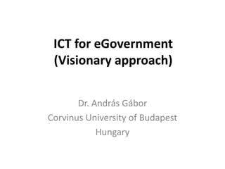 ICT for eGovernment
 (Visionary approach)


       Dr. András Gábor
Corvinus University of Budapest
            Hungary
 