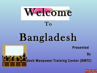 Welcome
                To

  Bangladesh
                               Presented
                                       By
Bangladesh Manpower Training Center (BMTC)
 