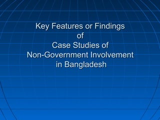 Key Features or FindingsKey Features or Findings
ofof
Case Studies ofCase Studies of
Non-Government InvolvementNon-Government Involvement
in Bangladeshin Bangladesh
 