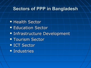 Sectors of PPP in BangladeshSectors of PPP in Bangladesh
 Health SectorHealth Sector
 Education SectorEducation Sector
 Infrastructure DevelopmentInfrastructure Development
 Tourism SectorTourism Sector
 ICT SectorICT Sector
 IndustriesIndustries
 