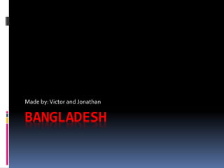 BANGLADESH
Made by:Victor and Jonathan
 