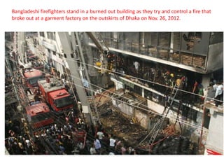 Bangladeshi firefighters stand in a burned out building as they try and control a fire that
broke out at a garment factory on the outskirts of Dhaka on Nov. 26, 2012.
 