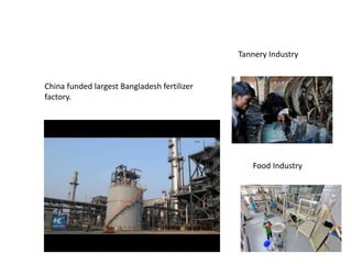 Tannery Industry
Food Industry
China funded largest Bangladesh fertilizer
factory.
 