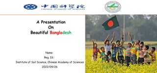 A Presentation
On
Beautiful Bangladesh
Name:
Reg. Id.:
Institute of Soil Science, Chinese Academy of Sciences
2022/09/26
 