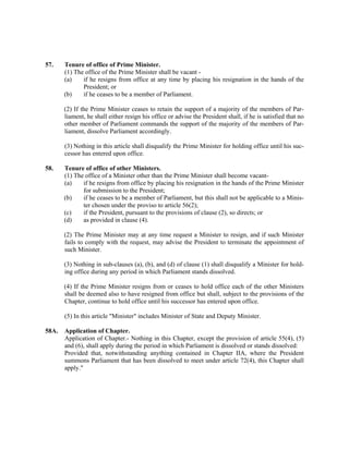 57. Tenure of office of Prime Minister.
(1) The office of the Prime Minister shall be vacant -
(a) if he resigns from office at any time by placing his resignation in the hands of the
President; or
(b) if he ceases to be a member of Parliament.
(2) If the Prime Minister ceases to retain the support of a majority of the members of Par-
liament, he shall either resign his office or advise the President shall, if he is satisfied that no
other member of Parliament commands the support of the majority of the members of Par-
liament, dissolve Parliament accordingly.
(3) Nothing in this article shall disqualify the Prime Minister for holding office until his suc-
cessor has entered upon office.
58. Tenure of office of other Ministers.
(1) The office of a Minister other than the Prime Minister shall become vacant-
(a) if he resigns from office by placing his resignation in the hands of the Prime Minister
for submission to the President;
(b) if he ceases to be a member of Parliament, but this shall not be applicable to a Minis-
ter chosen under the proviso to article 56(2);
(c) if the President, pursuant to the provisions of clause (2), so directs; or
(d) as provided in clause (4).
(2) The Prime Minister may at any time request a Minister to resign, and if such Minister
fails to comply with the request, may advise the President to terminate the appointment of
such Minister.
(3) Nothing in sub-clauses (a), (b), and (d) of clause (1) shall disqualify a Minister for hold-
ing office during any period in which Parliament stands dissolved.
(4) If the Prime Minister resigns from or ceases to hold office each of the other Ministers
shall be deemed also to have resigned from office but shall, subject to the provisions of the
Chapter, continue to hold office until his successor has entered upon office.
(5) In this article "Minister" includes Minister of State and Deputy Minister.
58A. Application of Chapter.
Application of Chapter.- Nothing in this Chapter, except the provision of article 55(4), (5)
and (6), shall apply during the period in which Parliament is dissolved or stands dissolved:
Provided that, notwithstanding anything contained in Chapter IIA, where the President
summons Parliament that has been dissolved to meet under article 72(4), this Chapter shall
apply."
 
