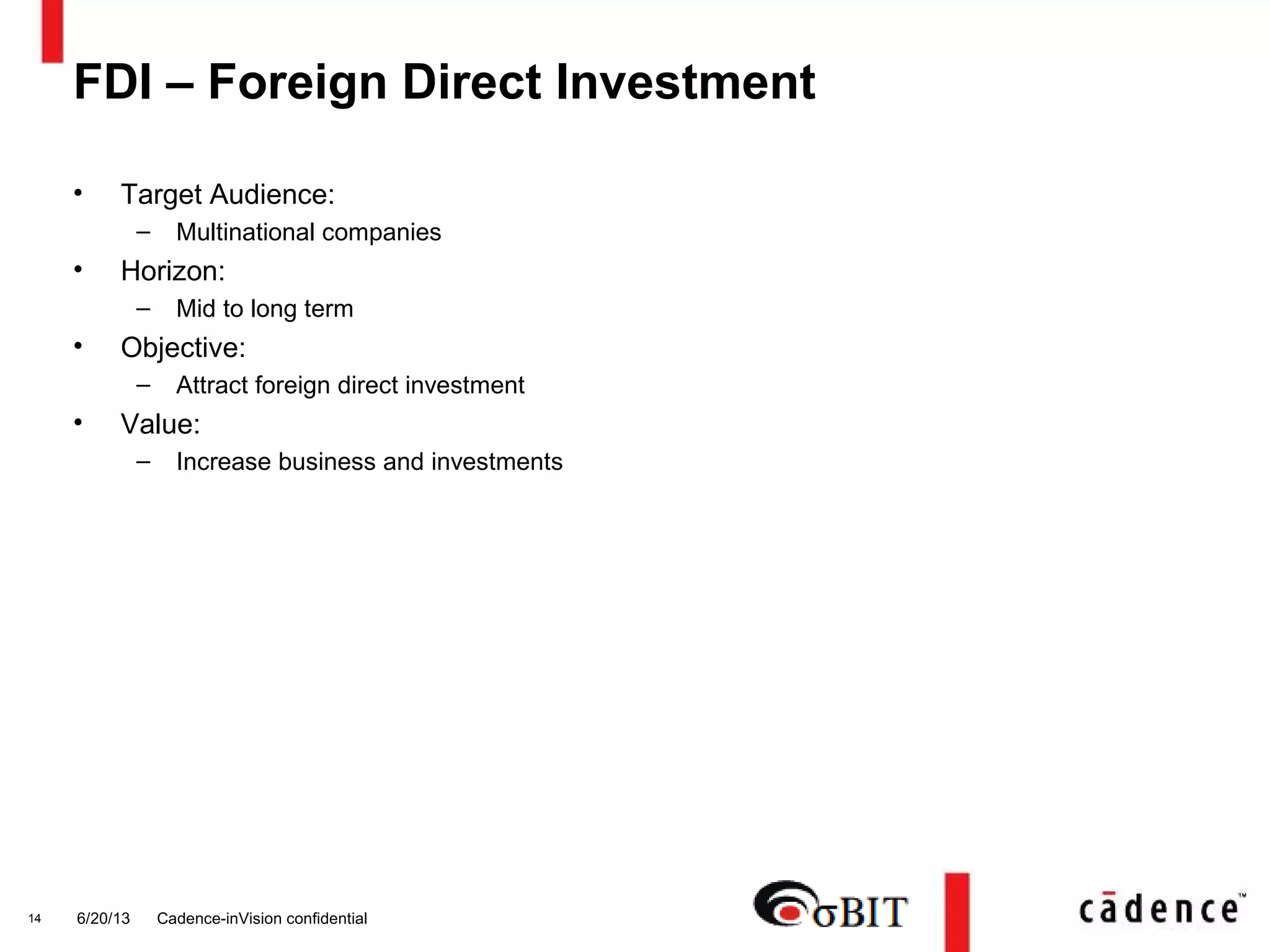 6/20/13 Cadence-inVision confidential14
FDI – Foreign Direct Investment
• Target Audience:
– Multinational companies
• Horizon:
– Mid to long term
• Objective:
– Attract foreign direct investment
• Value:
– Increase business and investments
 