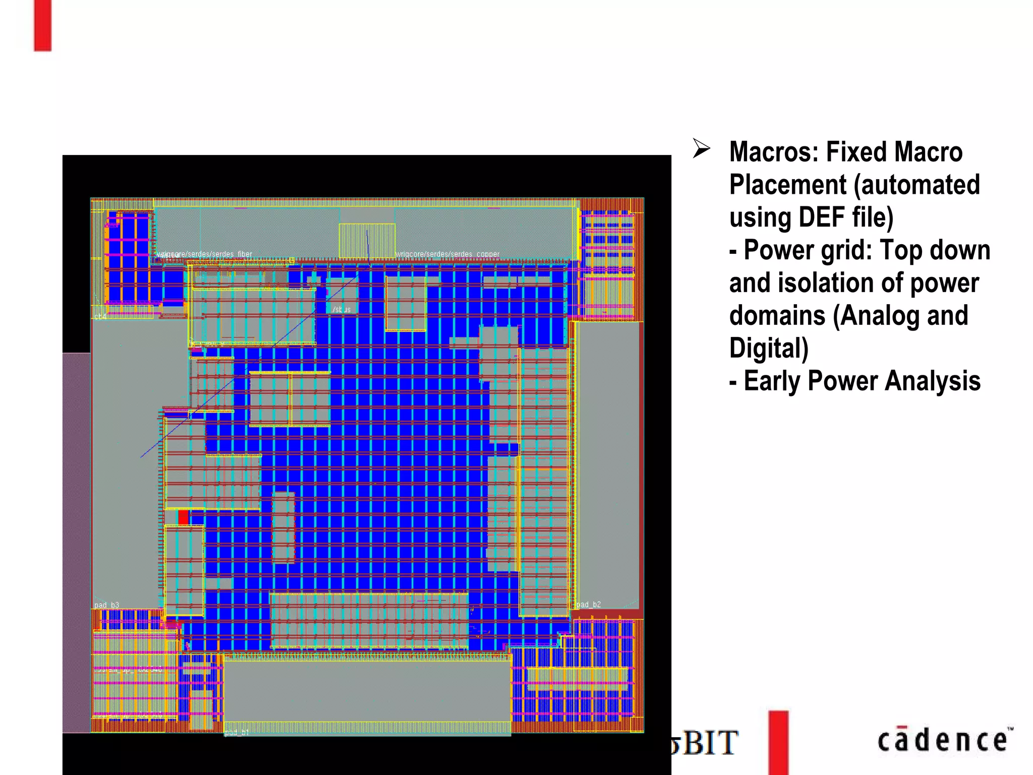  Macros: Fixed Macro
Placement (automated
using DEF file)
- Power grid: Top down
and isolation of power
domains (Analog and
Digital)
- Early Power Analysis
Floor Planning
 