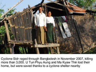 Cyclone Sidr raged through Bangladesh in November 2007, killing more than 3,000. U Tun Phyu Aung and Ma Kyaw Thin lost their home, but were saved thanks to a cyclone shelter nearby 