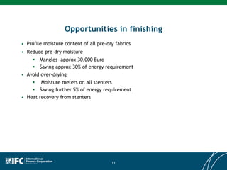 Opportunities in finishing
11
• Profile moisture content of all pre-dry fabrics
• Reduce pre-dry moisture
 Mangles approx 30,000 Euro
 Saving approx 30% of energy requirement
• Avoid over-drying
 Moisture meters on all stenters
 Saving further 5% of energy requirement
• Heat recovery from stenters
 